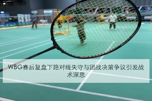 WBG赛后复盘下路对线失守与团战决策争议引发战术深思