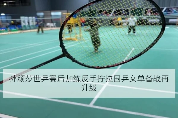孙颖莎世乒赛后加练反手拧拉国乒女单备战再升级