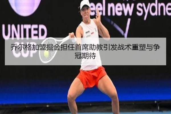 乔尔格加盟掘金担任首席助教引发战术重塑与争冠期待